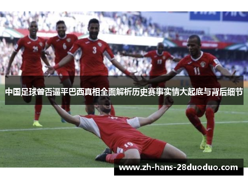 中国足球曾否逼平巴西真相全面解析历史赛事实情大起底与背后细节