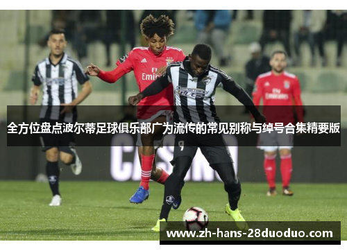 全方位盘点波尔蒂足球俱乐部广为流传的常见别称与绰号合集精要版 全方位盘点波尔蒂足球俱乐部广为流传的常见别称与绰号合集精要版