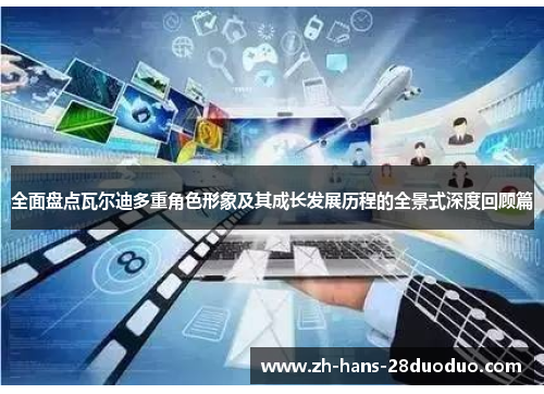 全面盘点瓦尔迪多重角色形象及其成长发展历程的全景式深度回顾篇