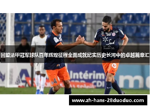 回望法甲冠军球队百年辉煌征程全面成就纪实历史长河中的卓越篇章汇