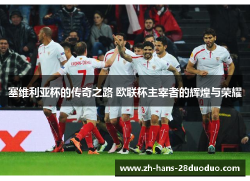 塞维利亚杯的传奇之路 欧联杯主宰者的辉煌与荣耀