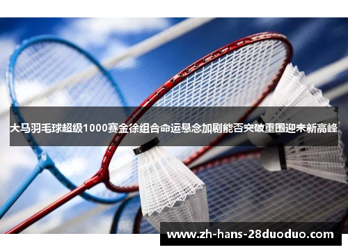 大马羽毛球超级1000赛金徐组合命运悬念加剧能否突破重围迎来新高峰