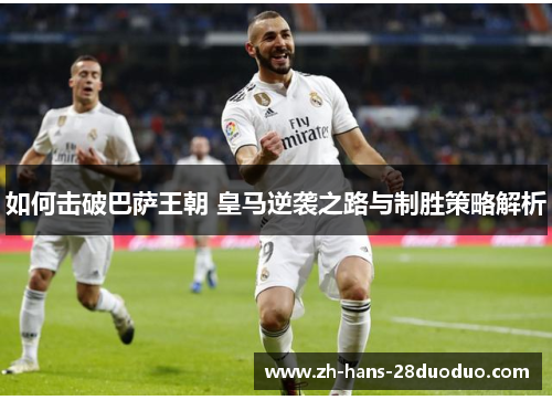 如何击破巴萨王朝 皇马逆袭之路与制胜策略解析