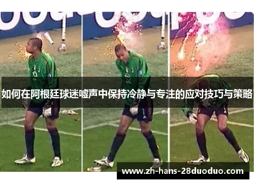 如何在阿根廷球迷嘘声中保持冷静与专注的应对技巧与策略