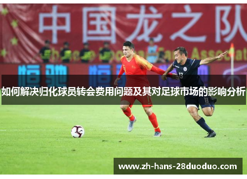 如何解决归化球员转会费用问题及其对足球市场的影响分析