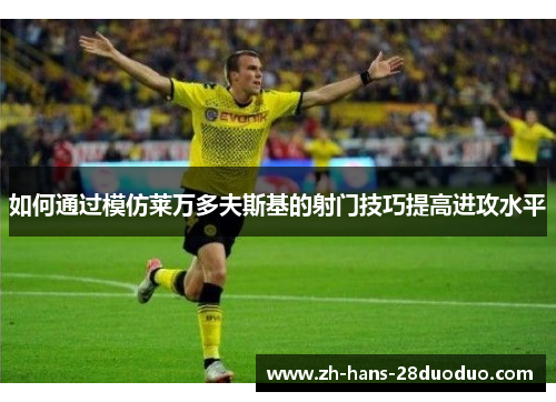如何通过模仿莱万多夫斯基的射门技巧提高进攻水平