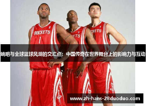 姚明与全球篮球风潮的交汇点：中国传奇在世界舞台上的影响力与互动