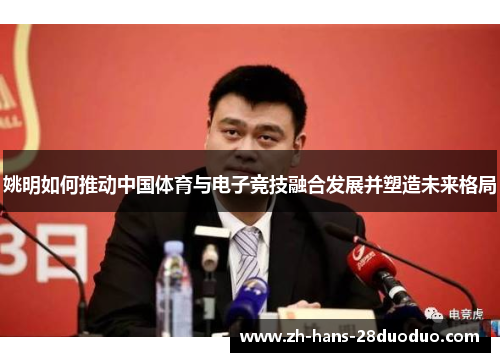 姚明如何推动中国体育与电子竞技融合发展并塑造未来格局