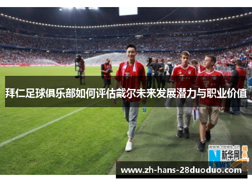 拜仁足球俱乐部如何评估戴尔未来发展潜力与职业价值